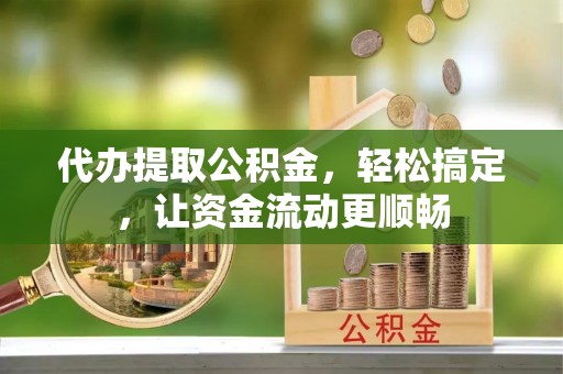铜鼓代办提取公积金，轻松搞定，让资金流动更顺畅