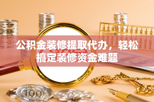 铜鼓公积金装修提取代办，轻松搞定装修资金难题