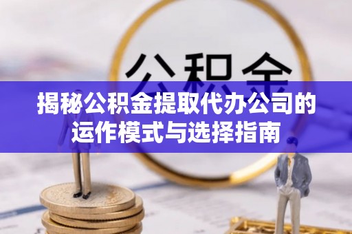 铜鼓揭秘公积金提取代办公司的运作模式与选择指南