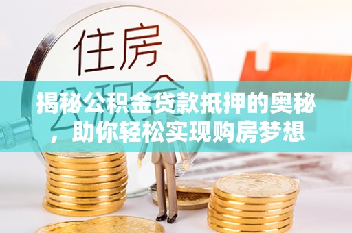 铜鼓揭秘公积金贷款抵押的奥秘，助你轻松实现购房梦想