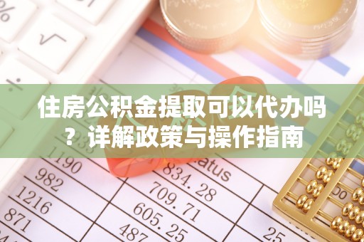 铜鼓住房公积金提取可以代办吗？详解政策与操作指南
