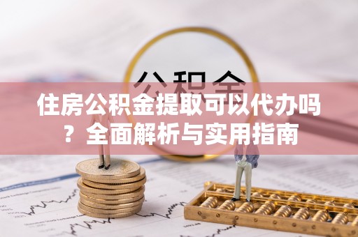 铜鼓住房公积金提取可以代办吗？全面解析与实用指南
