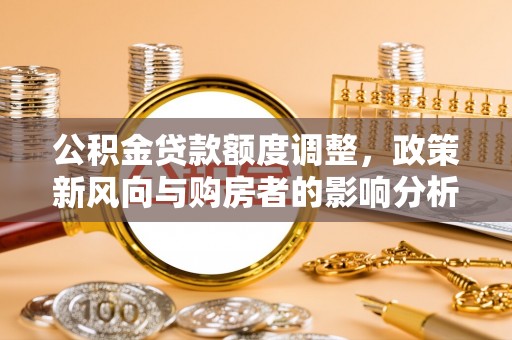 铜鼓公积金贷款额度调整，政策新风向与购房者的影响分析