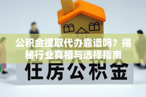 铜鼓公积金提取代办靠谱吗？揭秘行业真相与选择指南