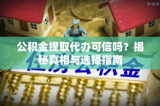 铜鼓公积金提取代办可信吗？揭秘真相与选择指南