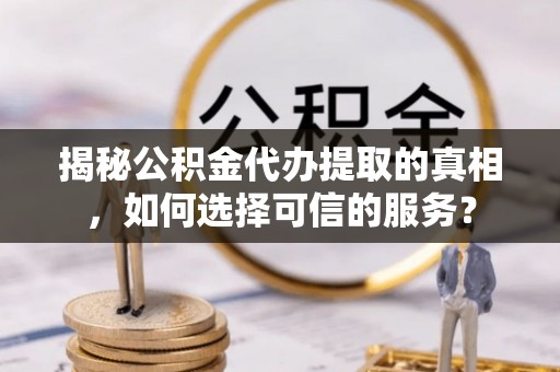 铜鼓揭秘公积金代办提取的真相，如何选择可信的服务？