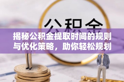 铜鼓揭秘公积金提取时间的规则与优化策略，助你轻松规划财务未来