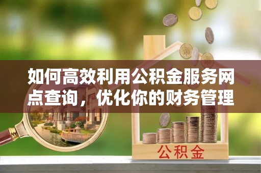 铜鼓如何高效利用公积金服务网点查询，优化你的财务管理