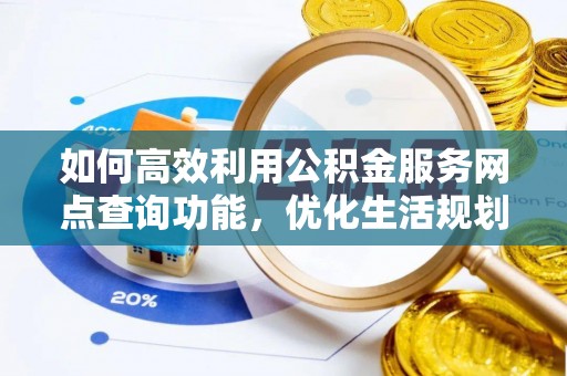 铜鼓如何高效利用公积金服务网点查询功能，优化生活规划