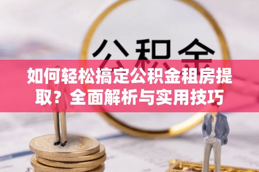 铜鼓如何轻松搞定公积金租房提取？全面解析与实用技巧