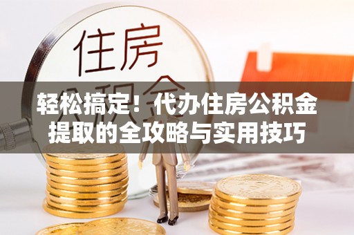 铜鼓轻松搞定！代办住房公积金提取的全攻略与实用技巧