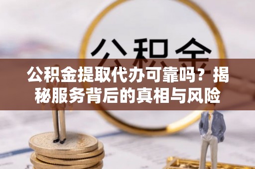 铜鼓公积金提取代办可靠吗？揭秘服务背后的真相与风险