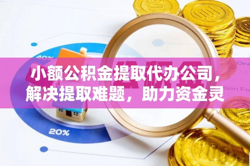 铜鼓小额公积金提取代办公司，解决提取难题，助力资金灵活使用