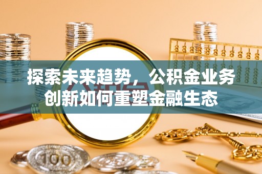 铜鼓探索未来趋势，公积金业务创新如何重塑金融生态