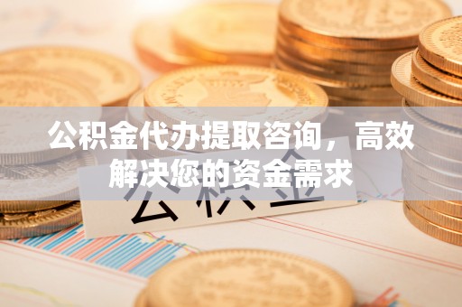 铜鼓公积金代办提取咨询，高效解决您的资金需求