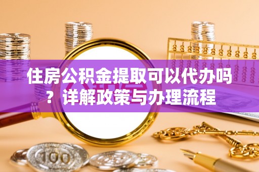 铜鼓住房公积金提取可以代办吗？详解政策与办理流程