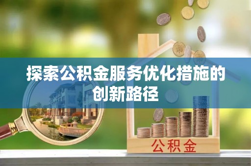 铜鼓探索公积金服务优化措施的创新路径
