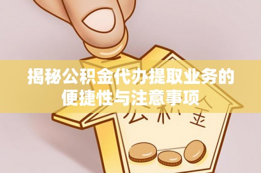 铜鼓揭秘公积金代办提取业务的便捷性与注意事项