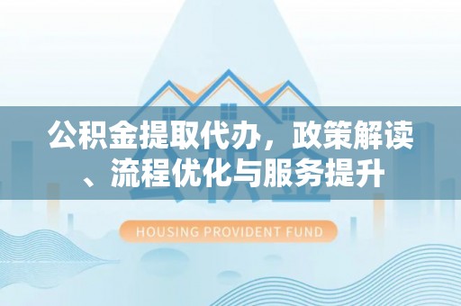 铜鼓公积金提取代办，政策解读、流程优化与服务提升