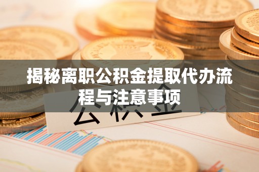 铜鼓揭秘离职公积金提取代办流程与注意事项