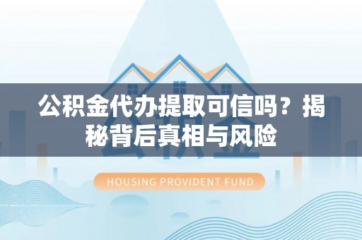 铜鼓公积金代办提取可信吗？揭秘背后真相与风险