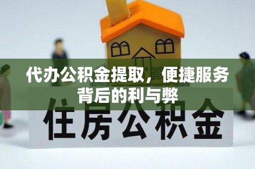 铜鼓代办公积金提取，便捷服务背后的利与弊