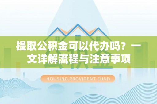 铜鼓提取公积金可以代办吗？一文详解流程与注意事项