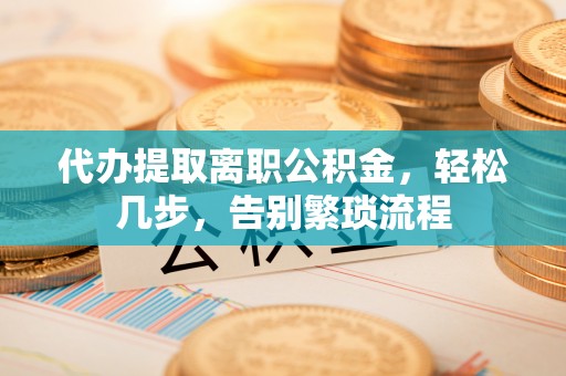 铜鼓代办提取离职公积金，轻松几步，告别繁琐流程