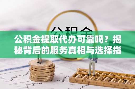 铜鼓公积金提取代办可靠吗？揭秘背后的服务真相与选择指南