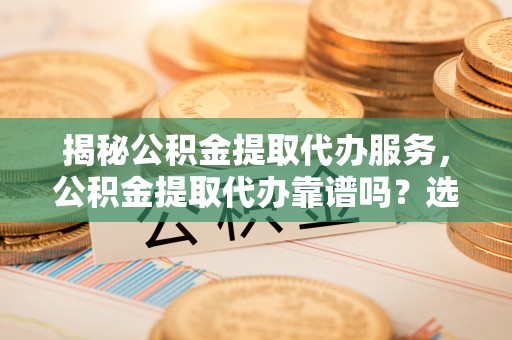 铜鼓揭秘公积金提取代办服务，公积金提取代办靠谱吗？选择需谨慎