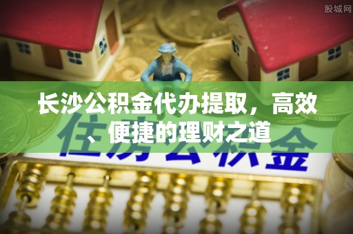 铜鼓长沙公积金代办提取，高效、便捷的理财之道