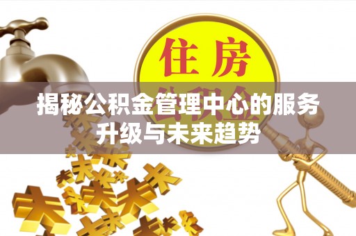 铜鼓揭秘公积金管理中心的服务升级与未来趋势