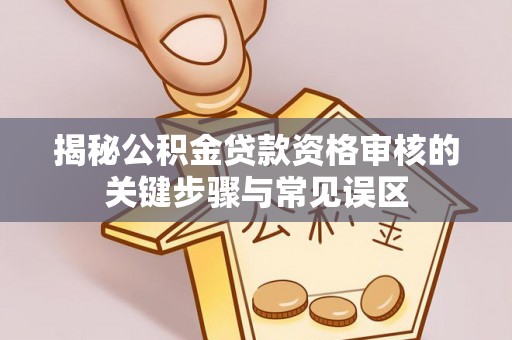 铜鼓揭秘公积金贷款资格审核的关键步骤与常见误区