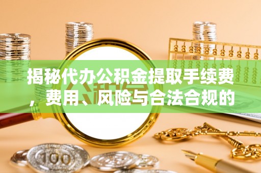 铜鼓揭秘代办公积金提取手续费，费用、风险与合法合规的全解析