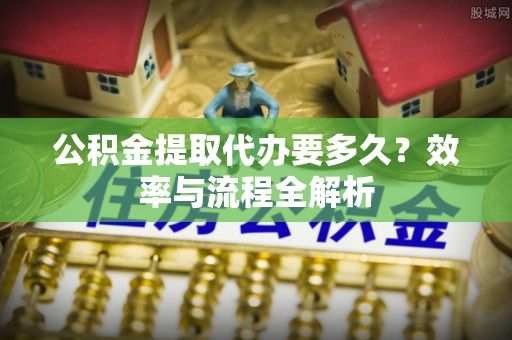 铜鼓公积金提取代办要多久？效率与流程全解析
