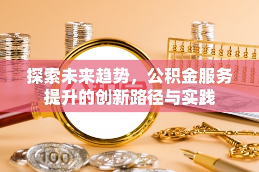 铜鼓探索未来趋势，公积金服务提升的创新路径与实践