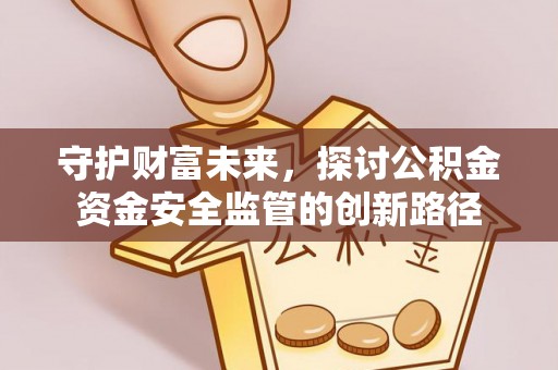 铜鼓守护财富未来，探讨公积金资金安全监管的创新路径