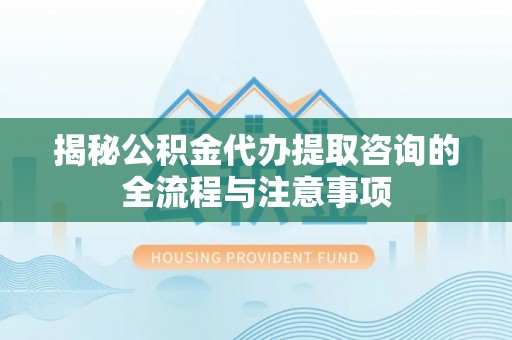 铜鼓揭秘公积金代办提取咨询的全流程与注意事项