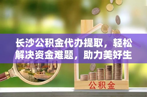 铜鼓长沙公积金代办提取，轻松解决资金难题，助力美好生活