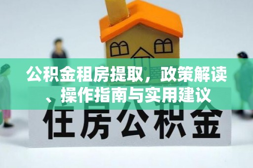 铜鼓公积金租房提取，政策解读、操作指南与实用建议