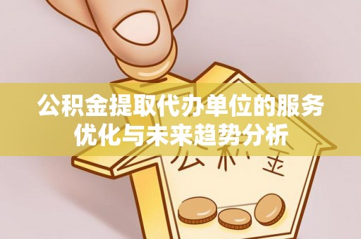 铜鼓公积金提取代办单位的服务优化与未来趋势分析