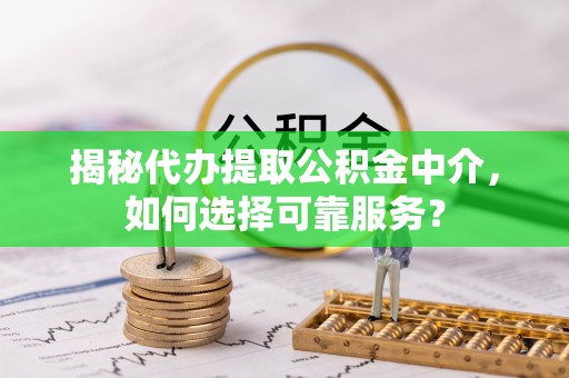 铜鼓揭秘代办提取公积金中介，如何选择可靠服务？