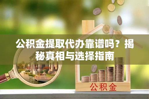 铜鼓公积金提取代办靠谱吗？揭秘真相与选择指南