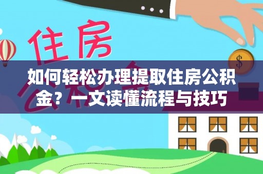 铜鼓如何轻松办理提取住房公积金？一文读懂流程与技巧