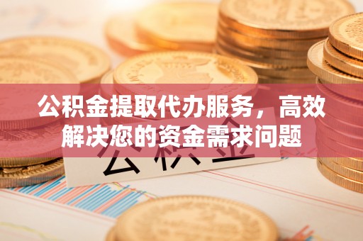 铜鼓公积金提取代办服务，高效解决您的资金需求问题