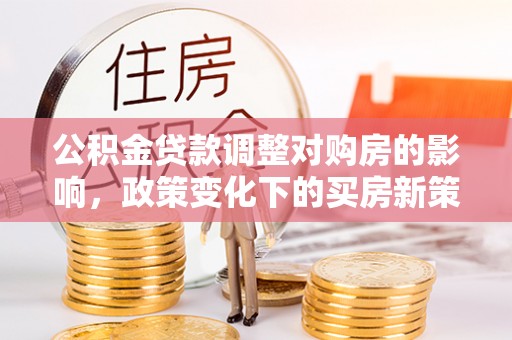 铜鼓公积金贷款调整对购房的影响，政策变化下的买房新策略