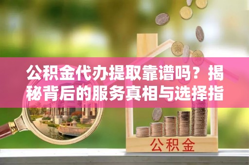 铜鼓公积金代办提取靠谱吗？揭秘背后的服务真相与选择指南