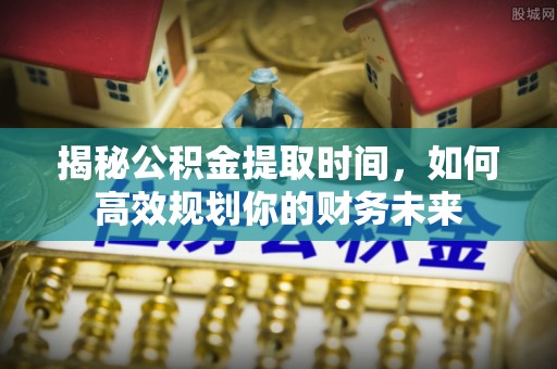 铜鼓揭秘公积金提取时间，如何高效规划你的财务未来