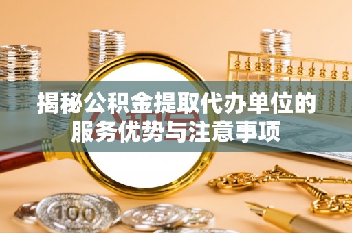 铜鼓揭秘公积金提取代办单位的服务优势与注意事项