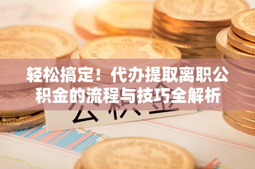 铜鼓轻松搞定！代办提取离职公积金的流程与技巧全解析
